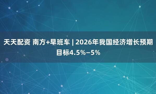 天天配资 南方+早班车 | 2026年我国经济增长预期目标4.5%—5%