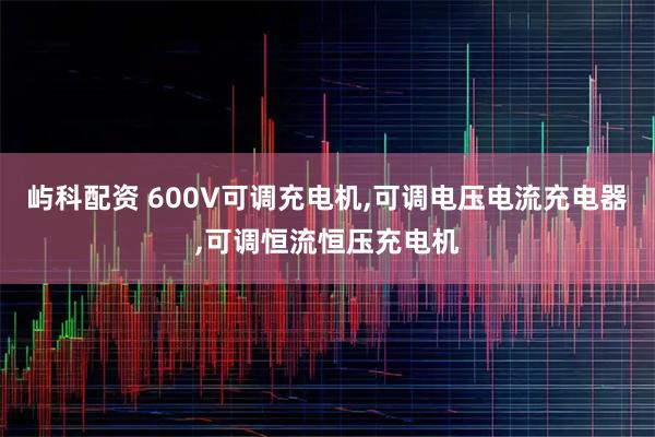 屿科配资 600V可调充电机,可调电压电流充电器,可调恒流恒压充电机