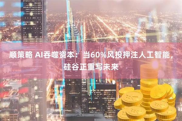顺策略 AI吞噬资本：当60%风投押注人工智能，硅谷正重写未来