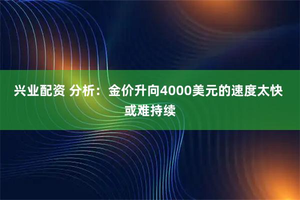 兴业配资 分析：金价升向4000美元的速度太快 或难持续