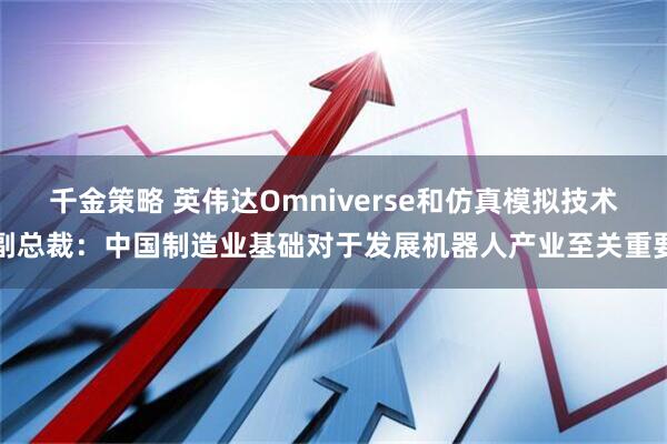 千金策略 英伟达Omniverse和仿真模拟技术副总裁：中国制造业基础对于发展机器人产业至关重要