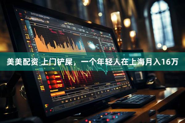 美美配资 上门铲屎，一个年轻人在上海月入16万