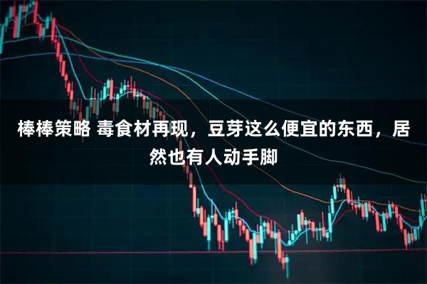 棒棒策略 毒食材再现，豆芽这么便宜的东西，居然也有人动手脚