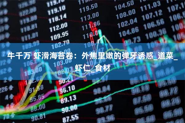 牛千万 虾滑海苔卷：外焦里嫩的弹牙诱惑_道菜_虾仁_食材