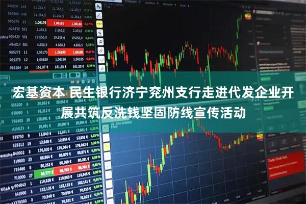 宏基资本 民生银行济宁兖州支行走进代发企业开展共筑反洗钱坚固防线宣传活动
