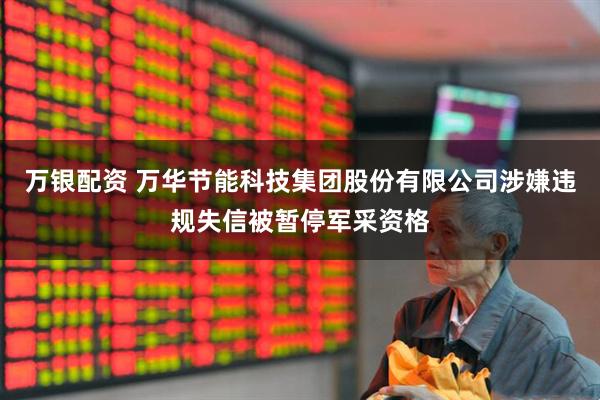 万银配资 万华节能科技集团股份有限公司涉嫌违规失信被暂停军采资格
