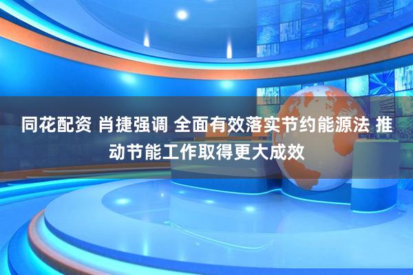 同花配资 肖捷强调 全面有效落实节约能源法 推动节能工作取得更大成效