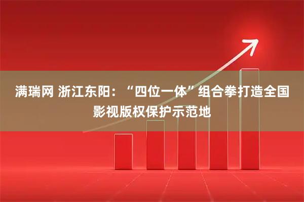 满瑞网 浙江东阳：“四位一体”组合拳打造全国影视版权保护示范地