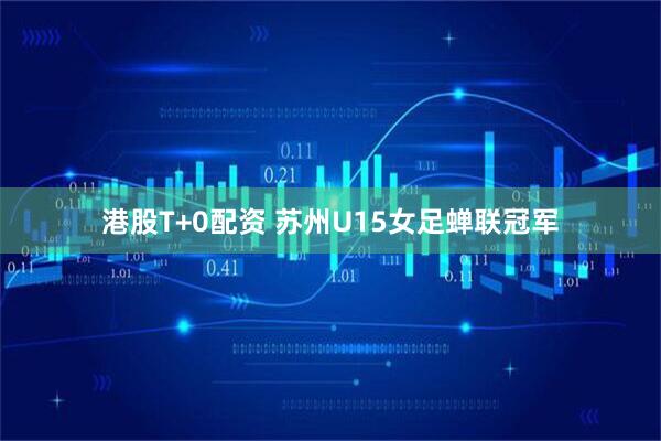 港股T+0配资 苏州U15女足蝉联冠军