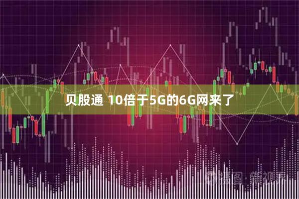 贝股通 10倍于5G的6G网来了