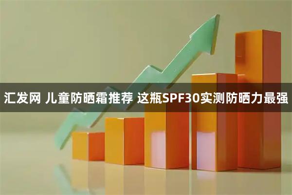 汇发网 儿童防晒霜推荐 这瓶SPF30实测防晒力最强