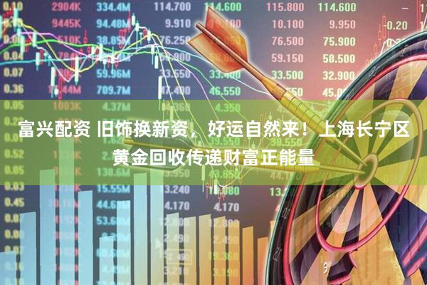 富兴配资 旧饰换新资，好运自然来！上海长宁区黄金回收传递财富正能量