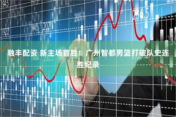 融丰配资 新主场首胜！广州智都男篮打破队史连胜纪录