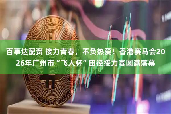 百事达配资 接力青春，不负热爱！香港赛马会2026年广州市“飞人杯”田径接力赛圆满落幕