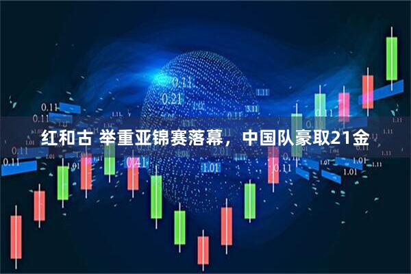红和古 举重亚锦赛落幕，中国队豪取21金