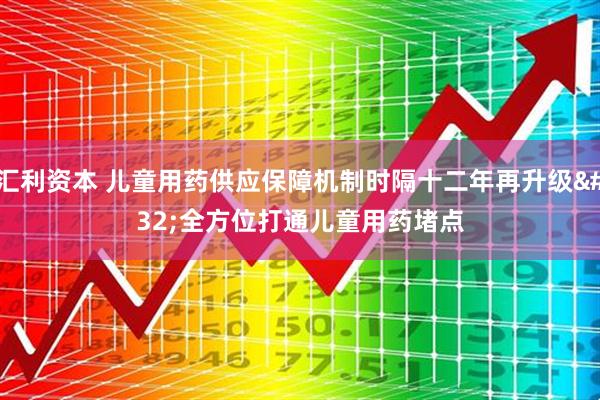 汇利资本 儿童用药供应保障机制时隔十二年再升级 全方位打通儿童用药堵点