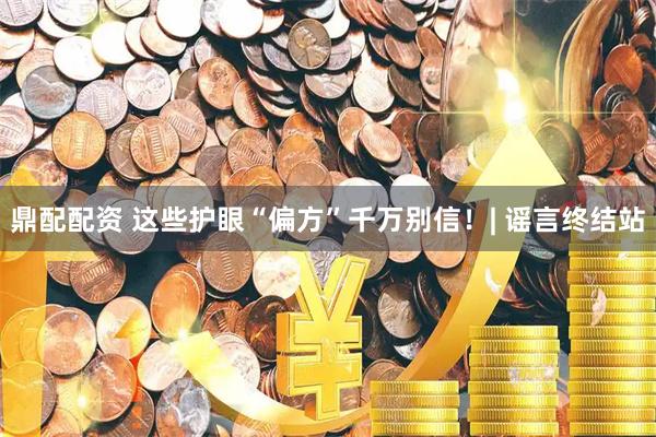 鼎配配资 这些护眼“偏方”千万别信！| 谣言终结站
