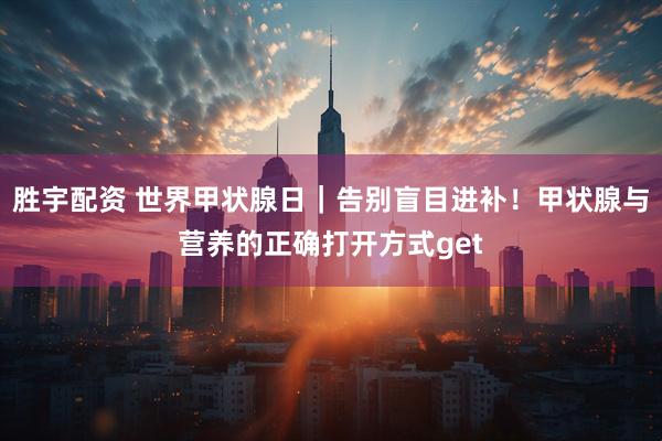 胜宇配资 世界甲状腺日｜告别盲目进补！甲状腺与营养的正确打开方式get