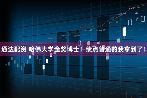 通达配资 哈佛大学全奖博士！绩点普通的我拿到了！
