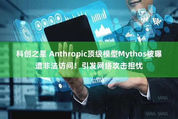 科创之星 Anthropic顶级模型Mythos被曝遭非法访问！引发网络攻击担忧