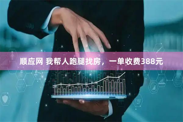 顺应网 我帮人跑腿找房，一单收费388元