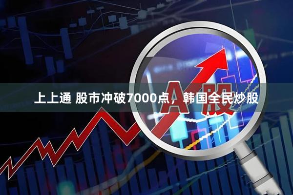上上通 股市冲破7000点，韩国全民炒股