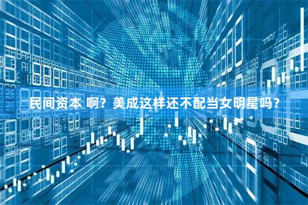 民间资本 啊？美成这样还不配当女明星吗？
