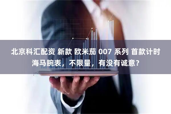 北京科汇配资 新款 欧米茄 007 系列 首款计时海马腕表，不限量，有没有诚意？