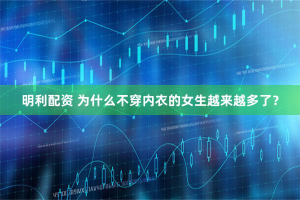 明利配资 为什么不穿内衣的女生越来越多了？