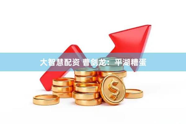 大智慧配资 曹剑龙：平湖糟蛋