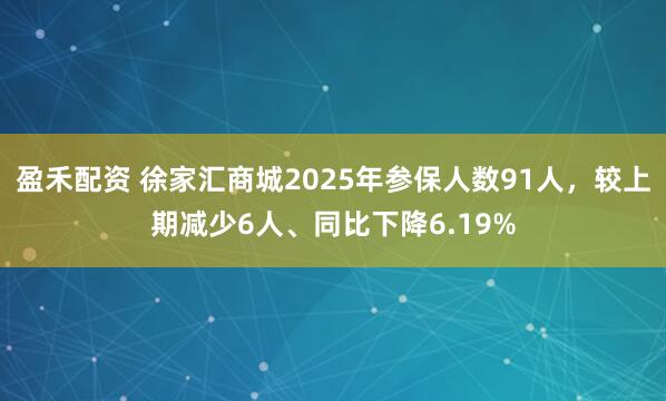 盈禾配资 徐家汇商城2025年参保人数91人，较上期减少6人、同比下降6.19%
