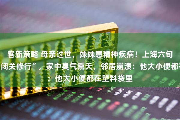 客新策略 母亲过世，妹妹患精神疾病！上海六旬男子自称“闭关修行”，家中臭气熏天，邻居崩溃：他大小便都在塑料袋里
