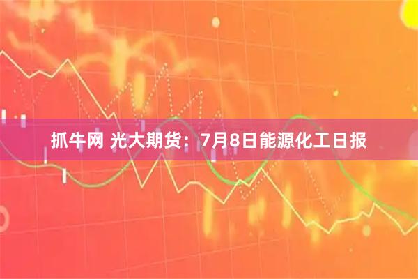 抓牛网 光大期货：7月8日能源化工日报