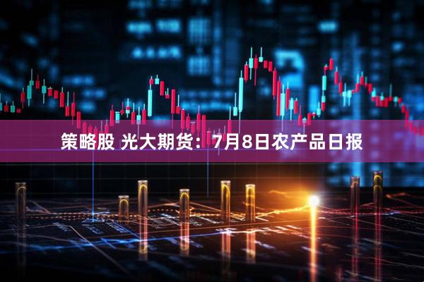 策略股 光大期货：7月8日农产品日报