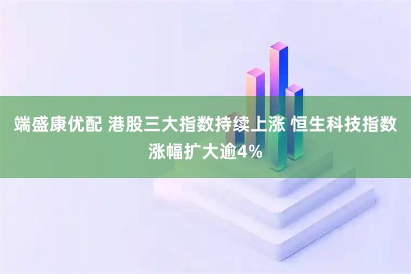 端盛康优配 港股三大指数持续上涨 恒生科技指数涨幅扩大逾4%