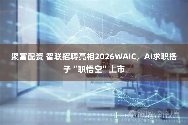 聚富配资 智联招聘亮相2026WAIC，AI求职搭子“职悟空”上市