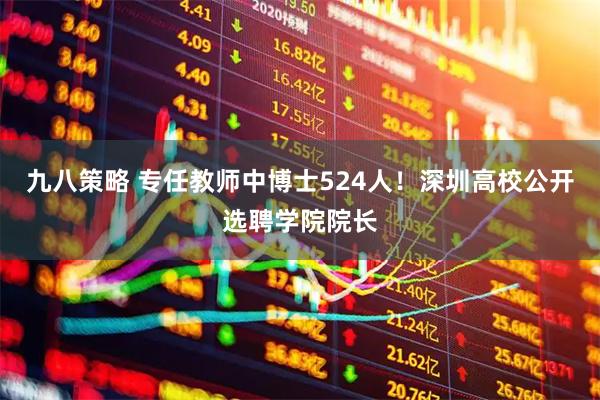 九八策略 专任教师中博士524人！深圳高校公开选聘学院院长