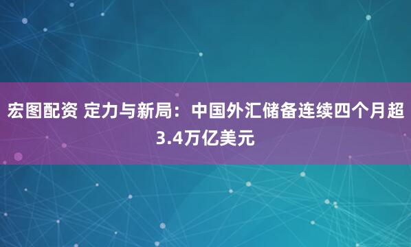 宏图配资 定力与新局：中国外汇储备连续四个月超3.4万亿美元